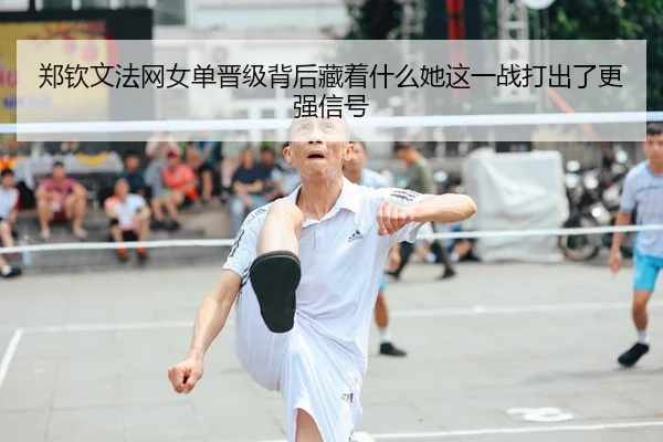 郑钦文法网女单晋级背后藏着什么她这一战打出了更强信号